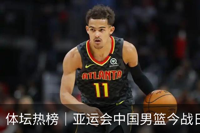 体坛热榜｜亚运会中国男篮今战日本，中国女篮世界排名降至第七