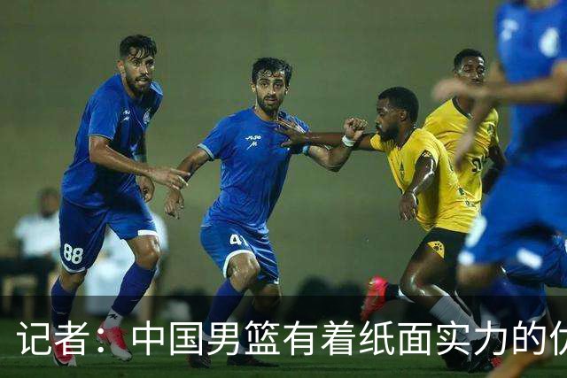 记者：中国男篮有着纸面实力的优势 要控制好篮板 限制日本的反击