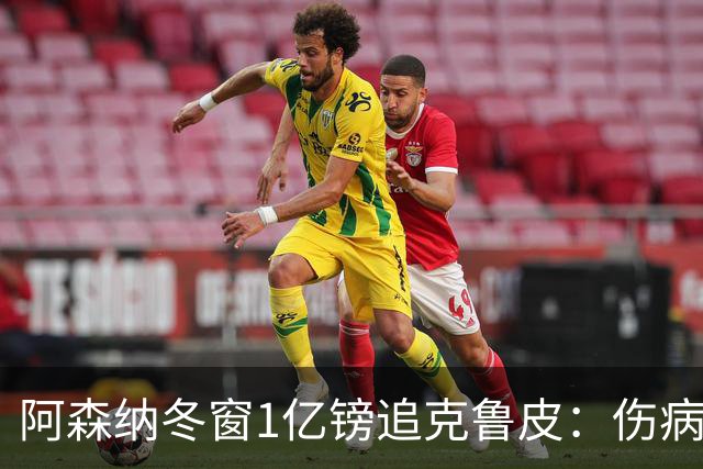 阿森纳冬窗1亿镑追克鲁皮：伤病风险下的争冠豪赌